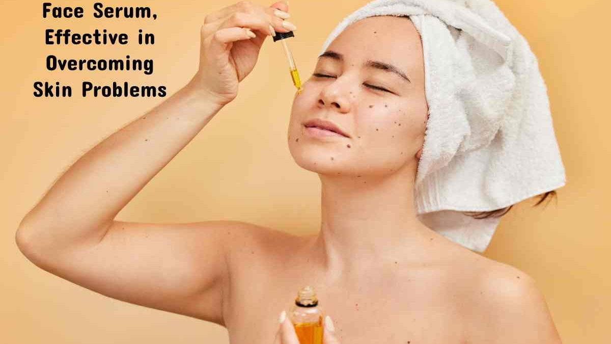 10 Benefits of Face Serum, Effective in Overcoming Skin Problems