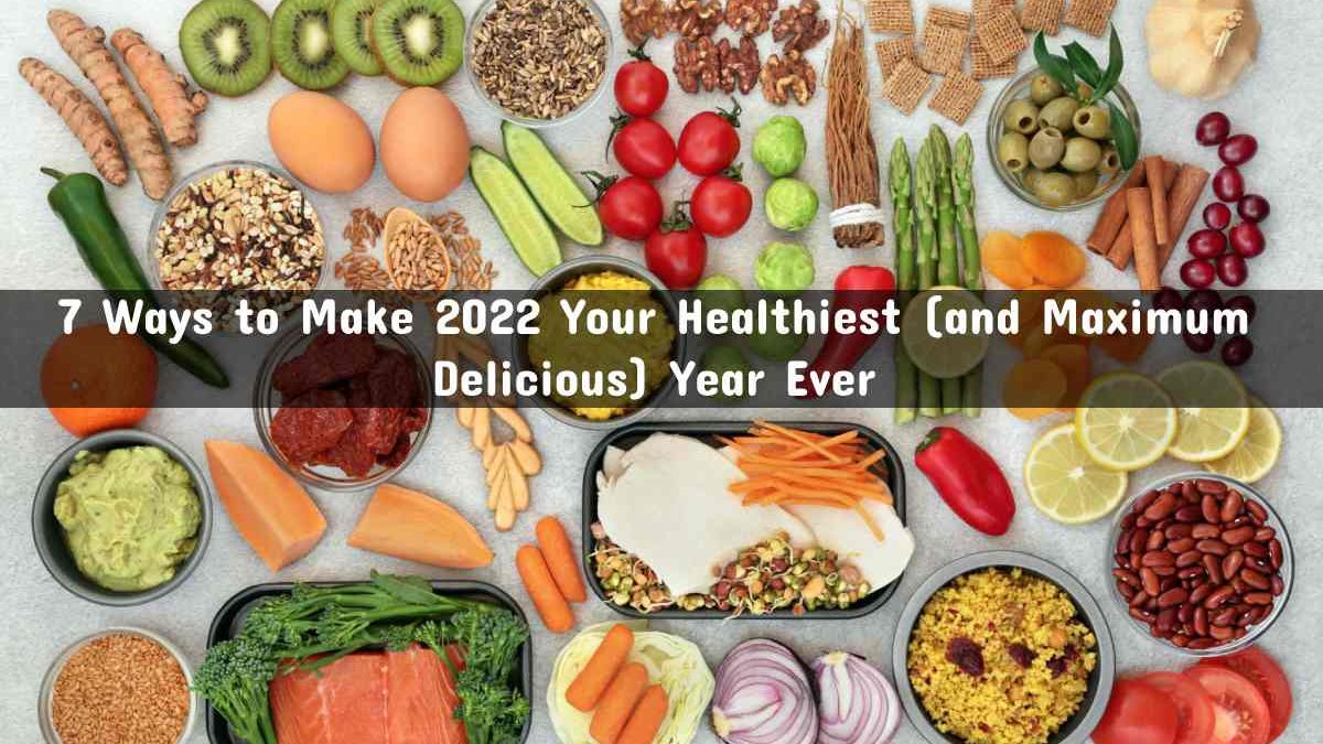7 Ways to Make 2022 Your Healthiest (and Maximum Delicious) Year Ever
