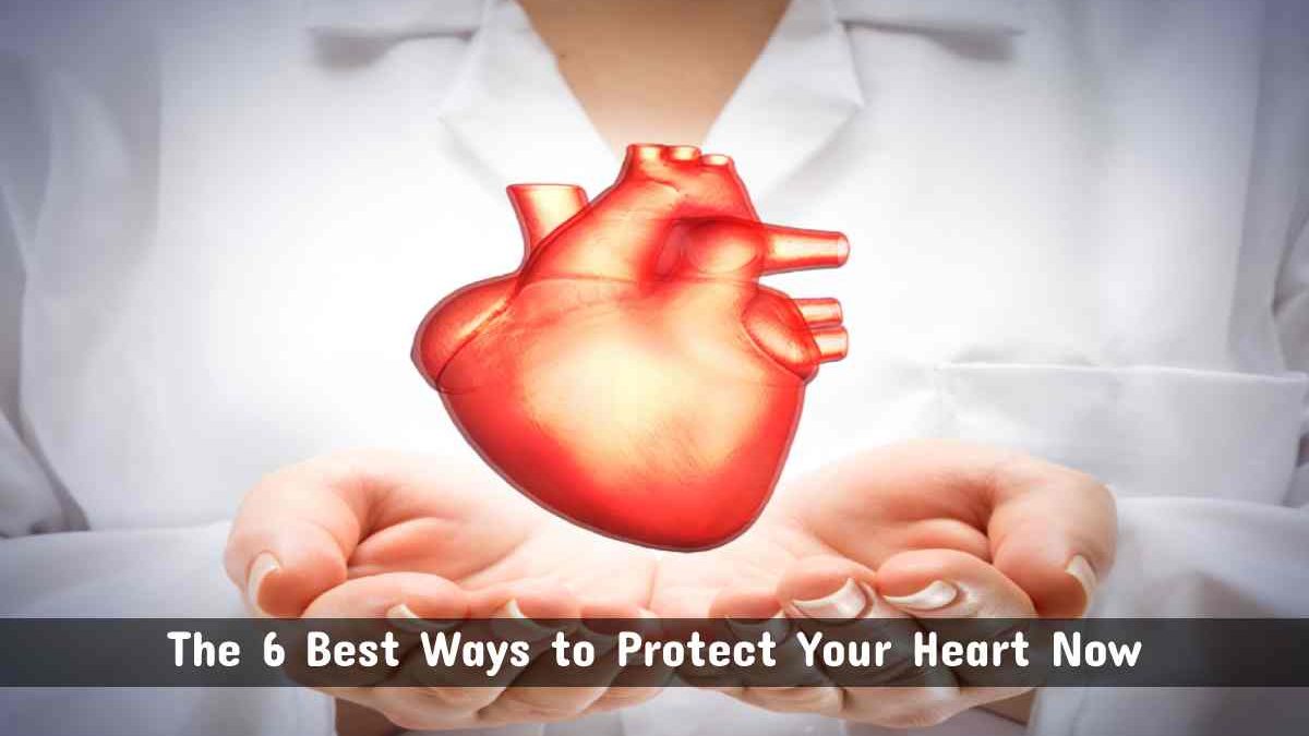 The 6 Best Ways to Protect Your Heart Now